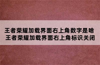 王者荣耀加载界面右上角数字是啥 王者荣耀加载界面右上角标识关闭